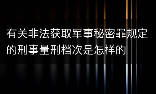 有关非法获取军事秘密罪规定的刑事量刑档次是怎样的