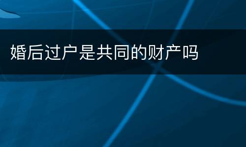 婚后过户是共同的财产吗