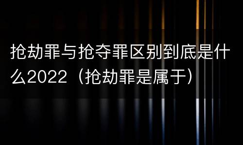 抢劫罪与抢夺罪区别到底是什么2022（抢劫罪是属于）