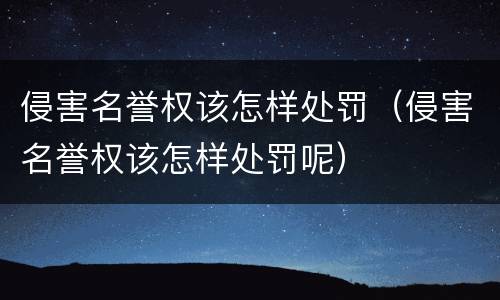 侵害名誉权该怎样处罚（侵害名誉权该怎样处罚呢）