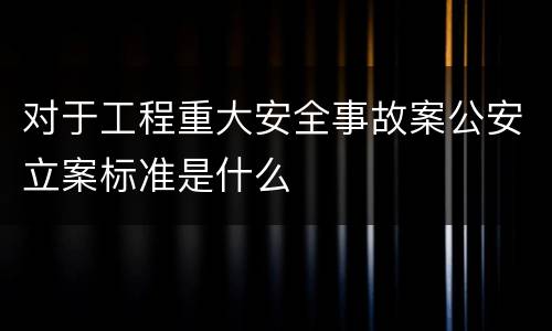 对于工程重大安全事故案公安立案标准是什么
