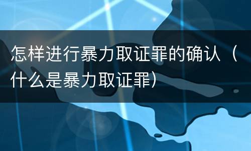 怎样进行暴力取证罪的确认（什么是暴力取证罪）