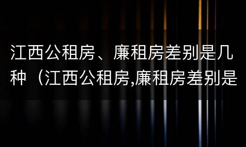 江西公租房、廉租房差别是几种（江西公租房,廉租房差别是几种房）