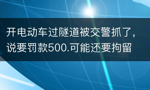 开电动车过隧道被交警抓了，说要罚款500.可能还要拘留