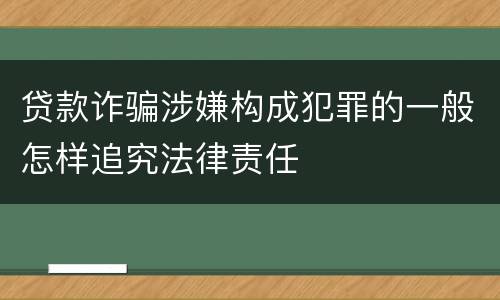 贷款诈骗涉嫌构成犯罪的一般怎样追究法律责任