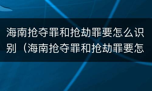 海南抢夺罪和抢劫罪要怎么识别（海南抢夺罪和抢劫罪要怎么识别的）
