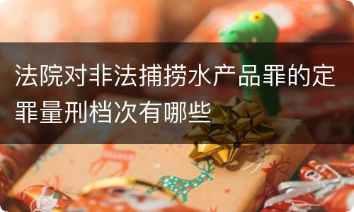 法院对非法捕捞水产品罪的定罪量刑档次有哪些