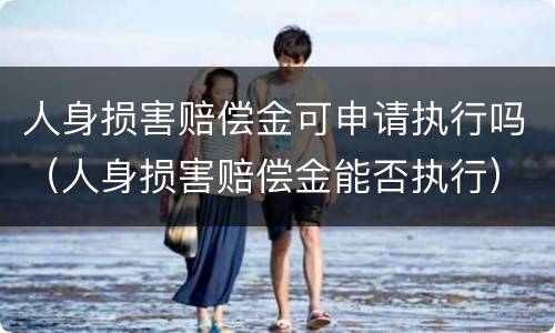 人身损害赔偿金可申请执行吗（人身损害赔偿金能否执行）