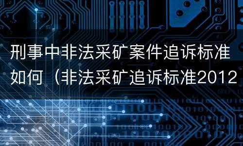刑事中非法采矿案件追诉标准如何（非法采矿追诉标准2012）