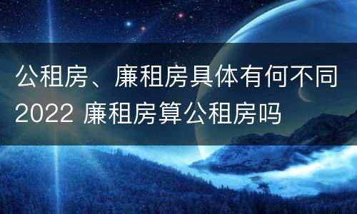 公租房、廉租房具体有何不同2022 廉租房算公租房吗