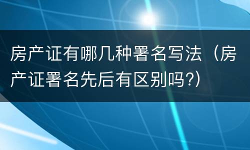 房产证有哪几种署名写法（房产证署名先后有区别吗?）
