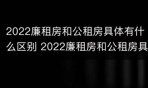 2022廉租房和公租房具体有什么区别 2022廉租房和公租房具体有什么区别呢