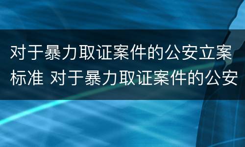 对于暴力取证案件的公安立案标准 对于暴力取证案件的公安立案标准是什么