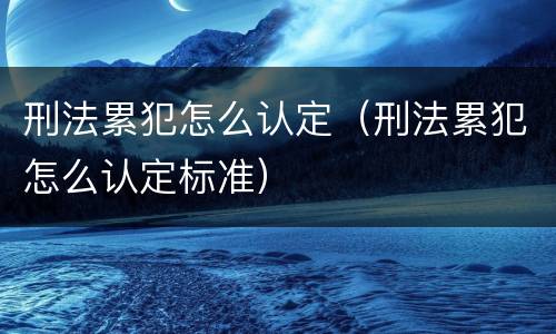 刑法累犯怎么认定（刑法累犯怎么认定标准）