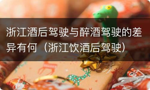 浙江酒后驾驶与醉酒驾驶的差异有何（浙江饮酒后驾驶）