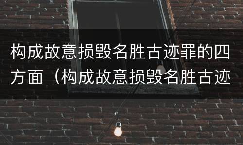 构成故意损毁名胜古迹罪的四方面（构成故意损毁名胜古迹罪的四方面内容）