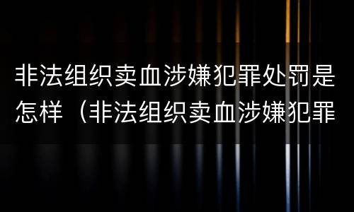 非法组织卖血涉嫌犯罪处罚是怎样（非法组织卖血涉嫌犯罪处罚是怎样的）