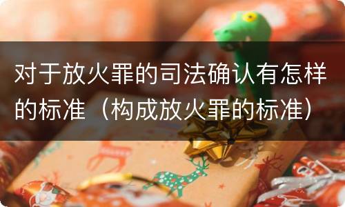 对于放火罪的司法确认有怎样的标准（构成放火罪的标准）