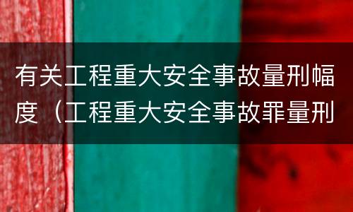 有关工程重大安全事故量刑幅度（工程重大安全事故罪量刑标准）