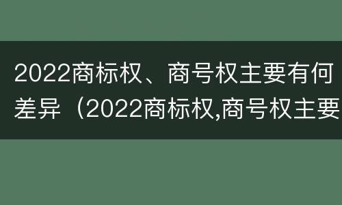 2022商标权、商号权主要有何差异（2022商标权,商号权主要有何差异呢）