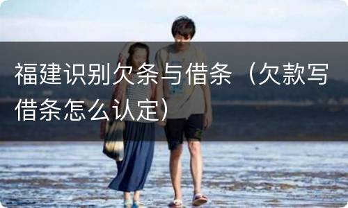 福建识别欠条与借条（欠款写借条怎么认定）