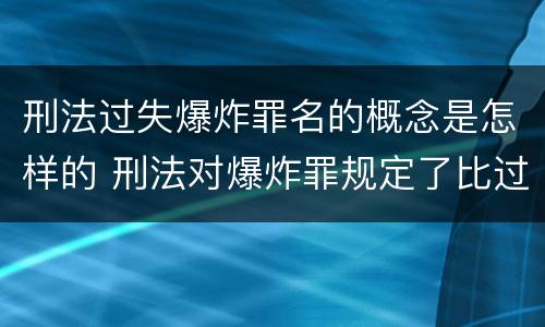 刑法过失爆炸罪名的概念是怎样的 刑法对爆炸罪规定了比过失爆炸罪
