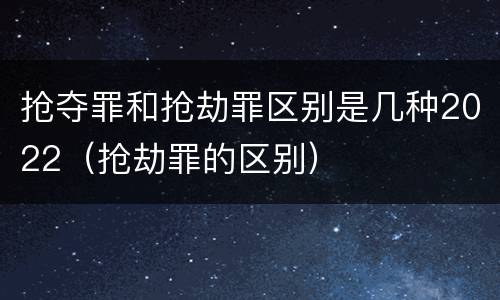 抢夺罪和抢劫罪区别是几种2022（抢劫罪的区别）