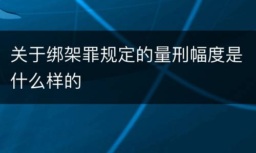 关于绑架罪规定的量刑幅度是什么样的