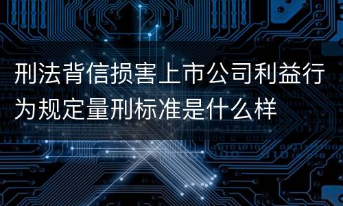 刑法背信损害上市公司利益行为规定量刑标准是什么样