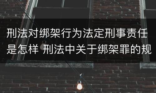 刑法对绑架行为法定刑事责任是怎样 刑法中关于绑架罪的规定