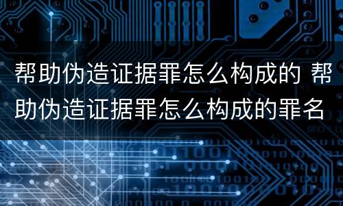 帮助伪造证据罪怎么构成的 帮助伪造证据罪怎么构成的罪名