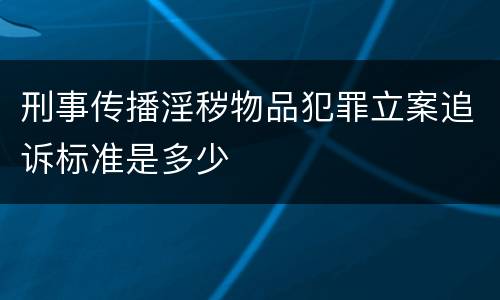 刑事传播淫秽物品犯罪立案追诉标准是多少