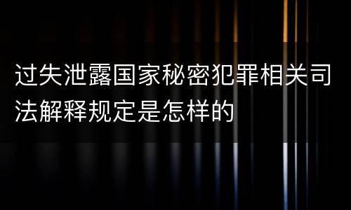 过失泄露国家秘密犯罪相关司法解释规定是怎样的