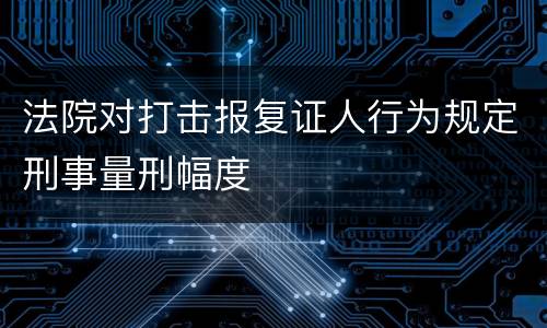 法院对打击报复证人行为规定刑事量刑幅度