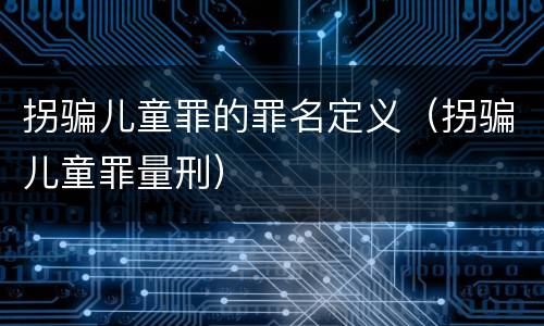 拐骗儿童罪的罪名定义（拐骗儿童罪量刑）