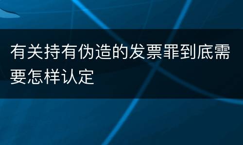 有关持有伪造的发票罪到底需要怎样认定