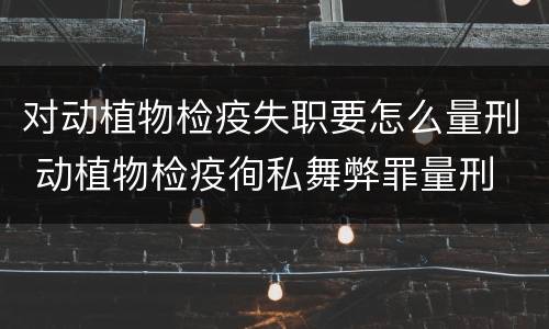 对动植物检疫失职要怎么量刑 动植物检疫徇私舞弊罪量刑