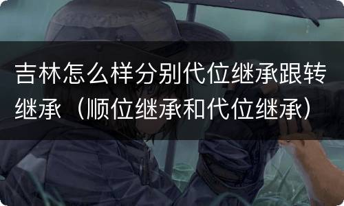 吉林怎么样分别代位继承跟转继承（顺位继承和代位继承）