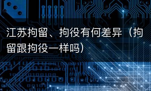 江苏拘留、拘役有何差异（拘留跟拘役一样吗）