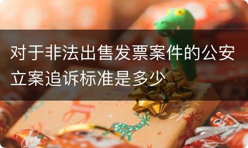 对于非法出售发票案件的公安立案追诉标准是多少