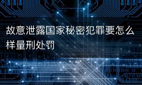 故意泄露国家秘密犯罪要怎么样量刑处罚