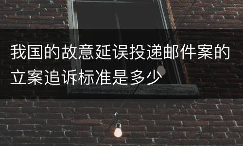 我国的故意延误投递邮件案的立案追诉标准是多少