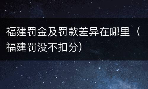 福建罚金及罚款差异在哪里（福建罚没不扣分）