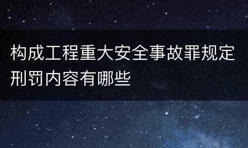 构成工程重大安全事故罪规定刑罚内容有哪些
