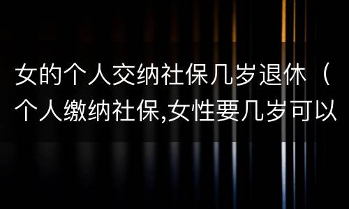 女的个人交纳社保几岁退休（个人缴纳社保,女性要几岁可以退休）
