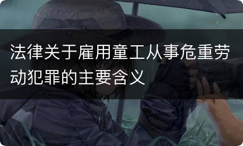 法律关于雇用童工从事危重劳动犯罪的主要含义