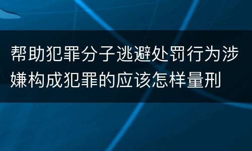 帮助犯罪分子逃避处罚行为涉嫌构成犯罪的应该怎样量刑