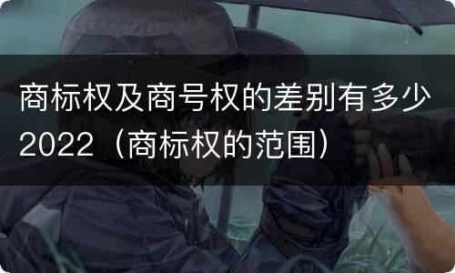 商标权及商号权的差别有多少2022（商标权的范围）
