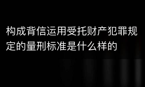 构成背信运用受托财产犯罪规定的量刑标准是什么样的