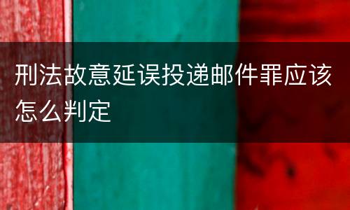 刑法故意延误投递邮件罪应该怎么判定